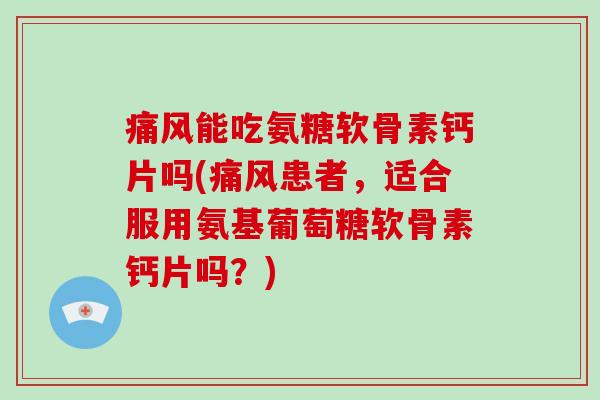 能吃氨糖软骨素钙片吗(患者，适合服用氨基葡萄糖软骨素钙片吗？)
