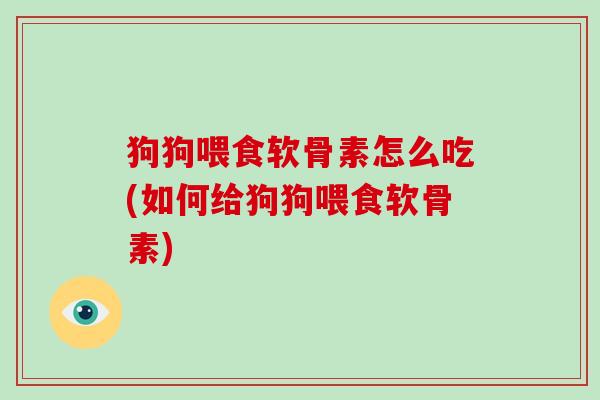 狗狗喂食软骨素怎么吃(如何给狗狗喂食软骨素) 狗狗喂食软骨素怎么吃(如何给狗狗喂食软骨素)