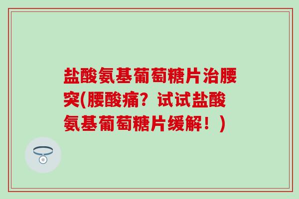 盐酸氨基葡萄糖片腰突(腰酸痛？试试盐酸氨基葡萄糖片缓解！)