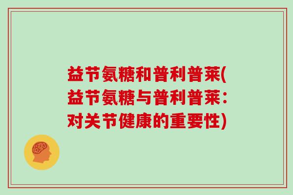 益节氨糖和普利普莱(益节氨糖与普利普莱:对关节健康的重要性) 益节氨糖和普利普莱(益节氨糖与普利普莱:对关节健康的重要性)