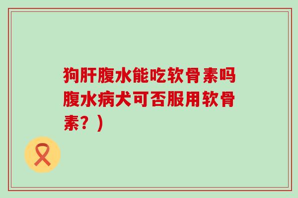 狗腹水能吃软骨素吗腹水犬可否服用软骨素？)