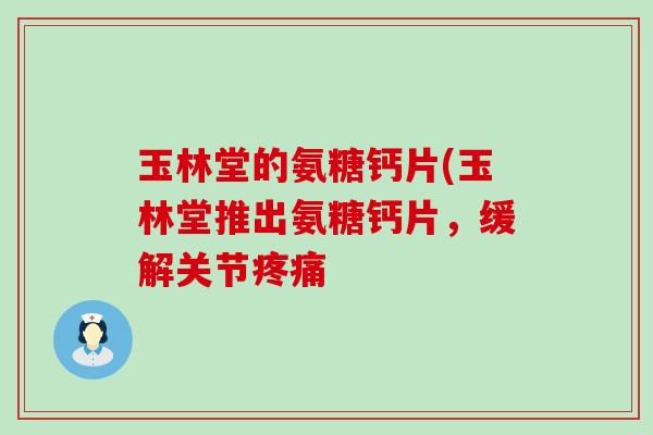 玉林堂的氨糖钙片(玉林堂推出氨糖钙片，缓解关节