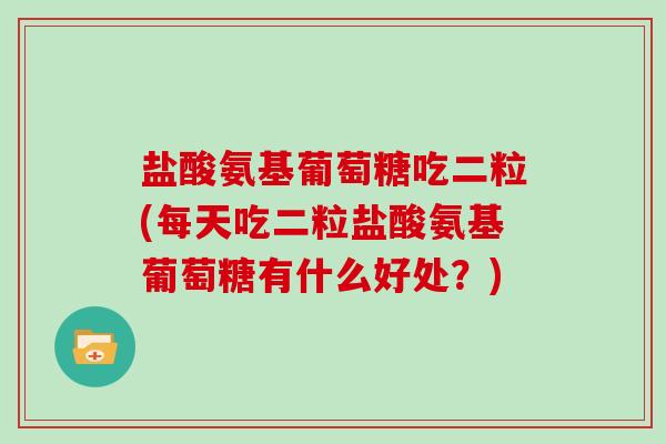 盐酸氨基葡萄糖吃二粒(每天吃二粒盐酸氨基葡萄糖有什么好处？)