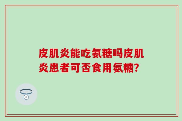 皮肌炎能吃氨糖吗皮肌炎患者可否食用氨糖？