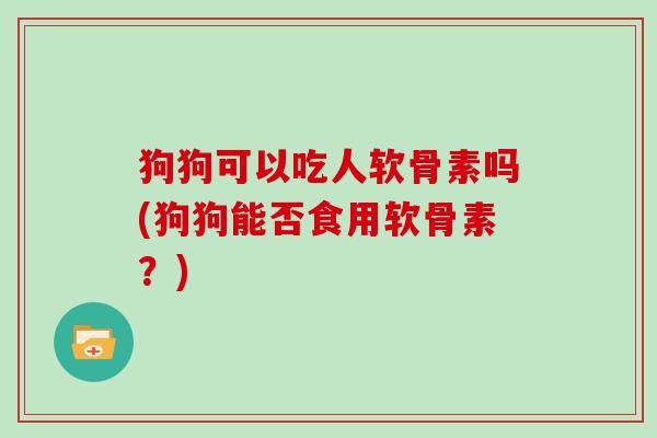 狗狗可以吃人软骨素吗(狗狗能否食用软骨素?) 狗狗可以吃人软骨素吗(狗狗能否食用软骨素?)