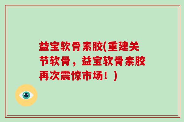 益宝软骨素胶(重建关节软骨,益宝软骨素胶再次震惊市场!) 益宝软骨素胶(重建关节软骨,益宝软骨素胶再次震惊市场!)