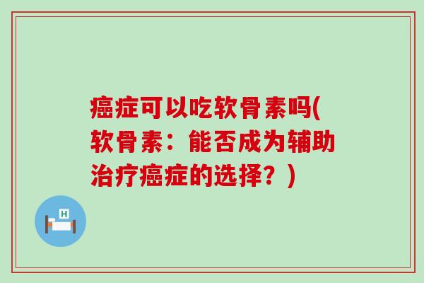 症可以吃软骨素吗(软骨素：能否成为辅助症的选择？)