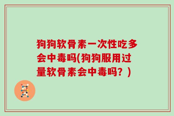 狗狗软骨素一次性吃多会中毒吗(狗狗服用过量软骨素会中毒吗?) 狗狗软骨素一次性吃多会中毒吗(狗狗服用过量软骨素会中毒吗?)