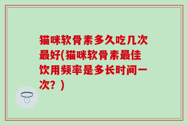 猫咪软骨素多久吃几次好(猫咪软骨素佳饮用频率是多长时间一次?) 猫咪软骨素多久吃几次好(猫咪软骨素佳饮用频率是多长时间一次?)