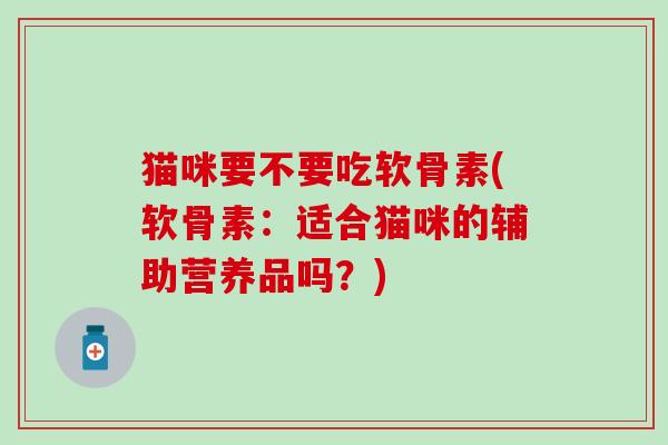 猫咪要不要吃软骨素(软骨素:适合猫咪的辅助营养品吗?) 猫咪要不要吃软骨素(软骨素:适合猫咪的辅助营养品吗?)