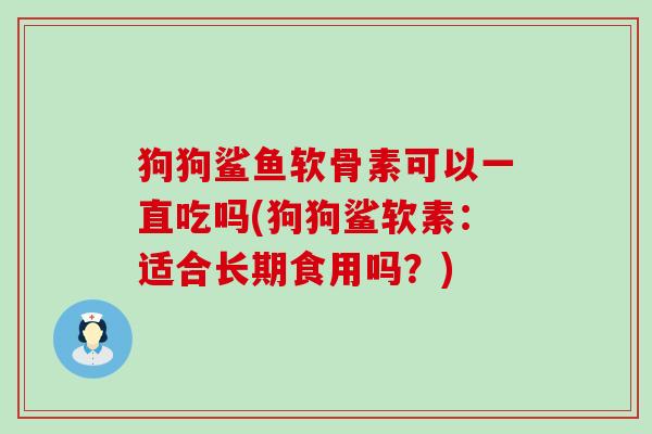狗狗鲨鱼软骨素可以一直吃吗(狗狗鲨软素:适合长期食用吗?) 狗狗鲨鱼软骨素可以一直吃吗(狗狗鲨软素:适合长期食用吗?)