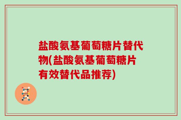 盐酸氨基葡萄糖片替代物(盐酸氨基葡萄糖片有效替代品推荐) 盐酸氨基葡萄糖片替代物(盐酸氨基葡萄糖片有效替代品推荐)
