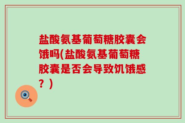 盐酸氨基葡萄糖胶囊会饿吗(盐酸氨基葡萄糖胶囊是否会导致饥饿感?) 盐酸氨基葡萄糖胶囊会饿吗(盐酸氨基葡萄糖胶囊是否会导致饥饿感?)