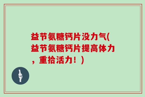 益节氨糖钙片没力气(益节氨糖钙片提高体力,重拾活力!) 益节氨糖钙片没力气(益节氨糖钙片提高体力,重拾活力!)