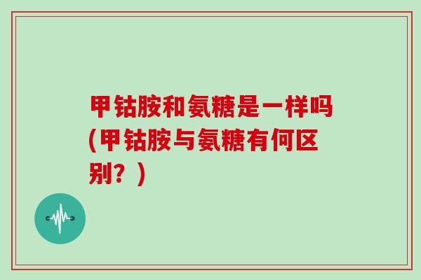 甲钴胺和氨糖是一样吗(甲钴胺与氨糖有何区别？)