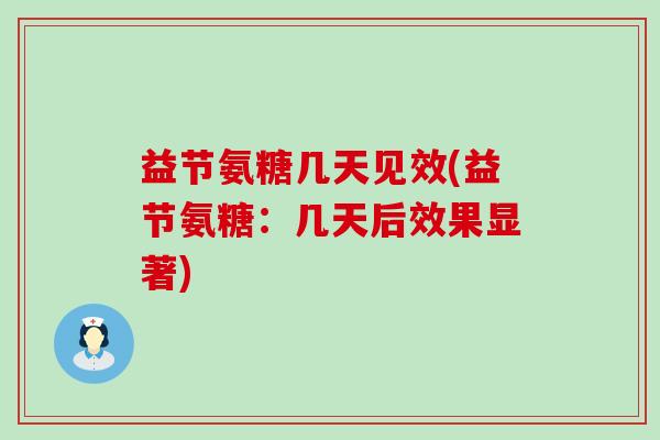 益节氨糖几天见效(益节氨糖:几天后效果显著) 益节氨糖几天见效(益节氨糖:几天后效果显著)