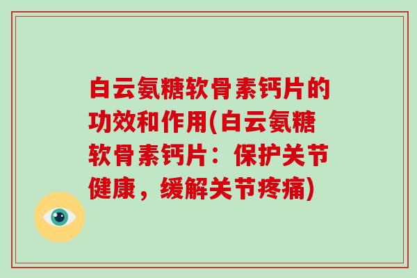 白云氨糖软骨素钙片的功效和作用(白云氨糖软骨素钙片:保护关节健康,缓解关节) 白云氨糖软骨素钙片的功效和作用(白云氨糖软骨素钙片:保护关节健康,缓解关节)