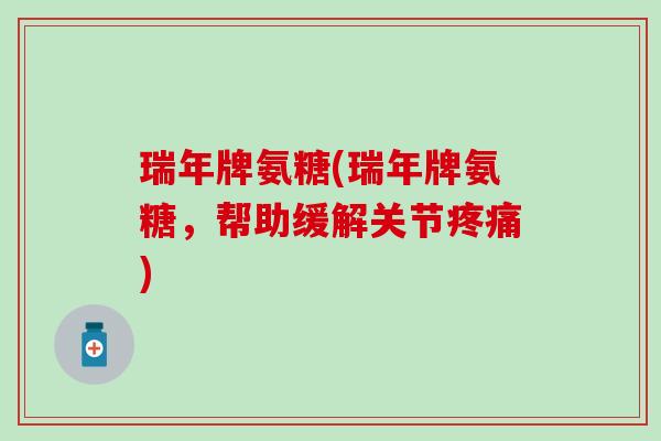 瑞年牌氨糖(瑞年牌氨糖,帮助缓解关节) 瑞年牌氨糖(瑞年牌氨糖,帮助缓解关节)