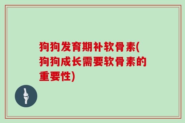 狗狗发育期补软骨素(狗狗成长需要软骨素的重要性) 狗狗发育期补软骨素(狗狗成长需要软骨素的重要性)