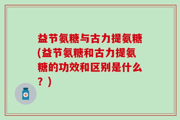 益节氨糖与古力提氨糖(益节氨糖和古力提氨糖的功效和区别是什么?) 益节氨糖与古力提氨糖(益节氨糖和古力提氨糖的功效和区别是什么?)