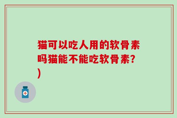 猫可以吃人用的软骨素吗猫能不能吃软骨素？)
