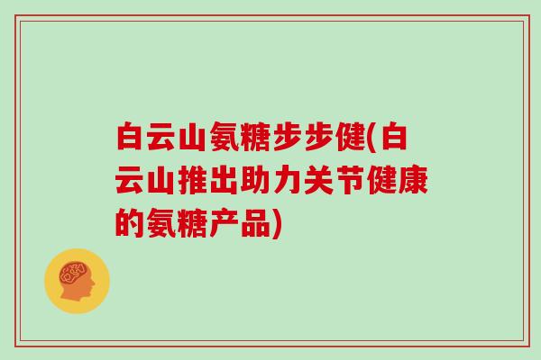白云山氨糖步步健(白云山推出助力关节健康的氨糖产品)