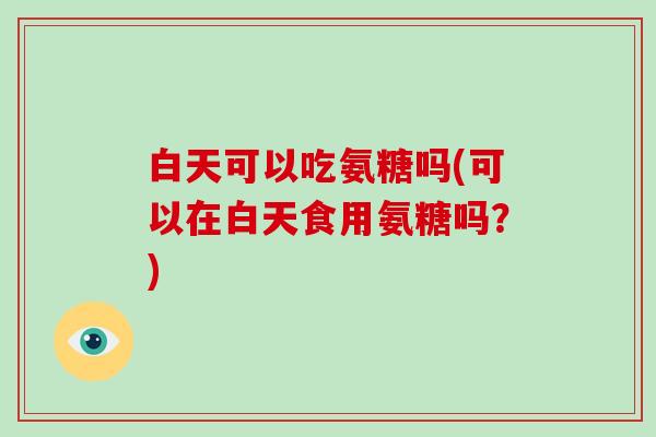 白天可以吃氨糖吗(可以在白天食用氨糖吗?) 白天可以吃氨糖吗(可以在白天食用氨糖吗?)