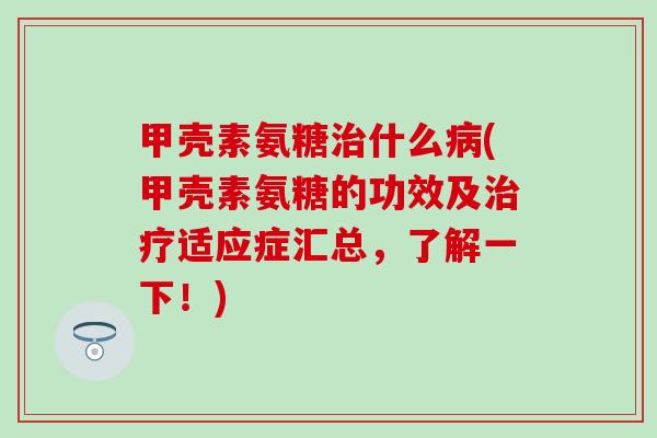甲壳素氨糖什么(甲壳素氨糖的功效及适应症汇总，了解一下！)