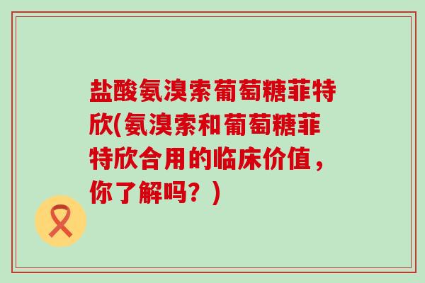 盐酸氨溴索葡萄糖菲特欣(氨溴索和葡萄糖菲特欣合用的临床价值，你了解吗？)