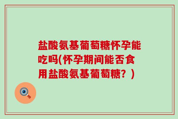 盐酸氨基葡萄糖怀孕能吃吗(怀孕期间能否食用盐酸氨基葡萄糖？)