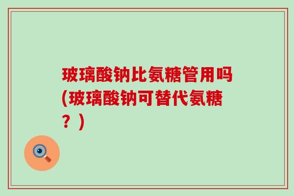 玻璃酸钠比氨糖管用吗(玻璃酸钠可替代氨糖?) 玻璃酸钠比氨糖管用吗(玻璃酸钠可替代氨糖?)