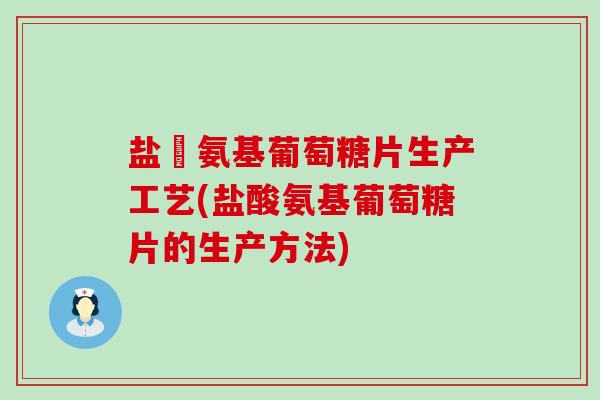 盐酘氨基葡萄糖片生产工艺(盐酸氨基葡萄糖片的生产方法) 盐酘氨基葡萄糖片生产工艺(盐酸氨基葡萄糖片的生产方法)