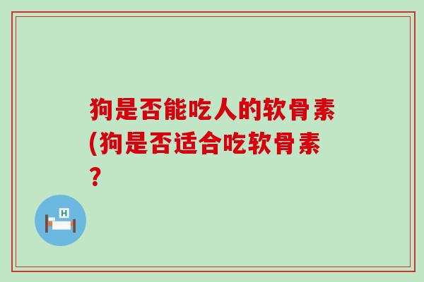狗是否能吃人的软骨素(狗是否适合吃软骨素? 狗是否能吃人的软骨素(狗是否适合吃软骨素?