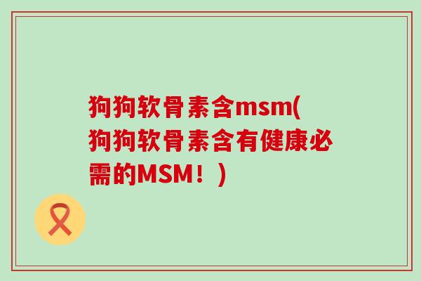 狗狗软骨素含msm(狗狗软骨素含有健康必需的MSM！)