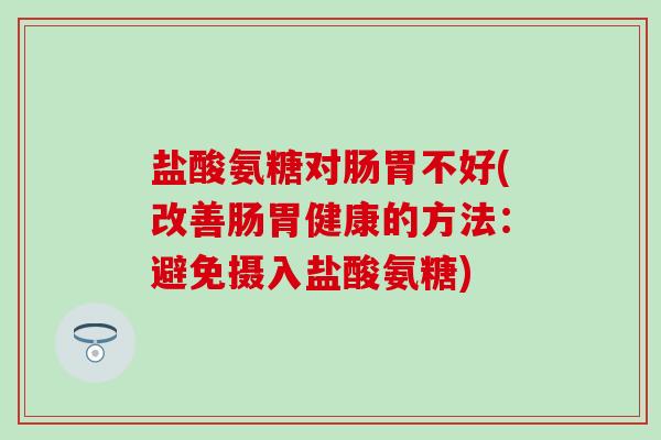 盐酸氨糖对肠胃不好(改善肠胃健康的方法:避免摄入盐酸氨糖) 盐酸氨糖对肠胃不好(改善肠胃健康的方法:避免摄入盐酸氨糖)