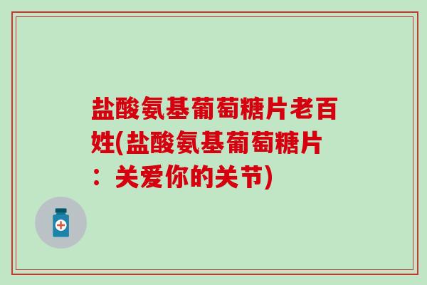 盐酸氨基葡萄糖片老百姓(盐酸氨基葡萄糖片:关爱你的关节) 盐酸氨基葡萄糖片老百姓(盐酸氨基葡萄糖片:关爱你的关节)