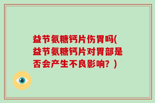 益节氨糖钙片伤胃吗(益节氨糖钙片对胃部是否会产生不良影响？)