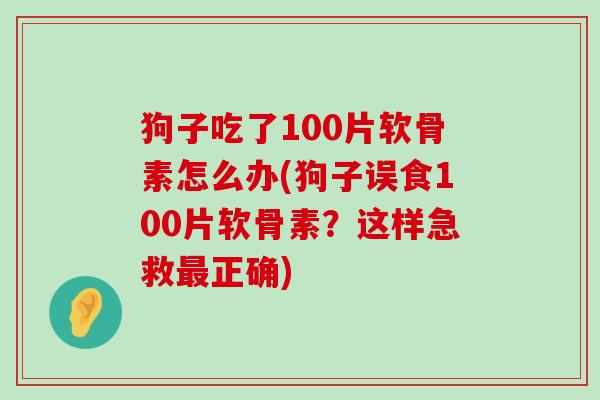 狗子吃了100片软骨素怎么办(狗子误食100片软骨素?这样急救正确) 狗子吃了100片软骨素怎么办(狗子误食100片软骨素?这样急救正确)