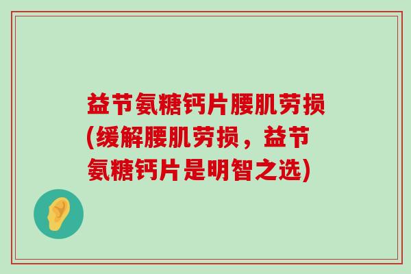 益节氨糖钙片腰肌劳损(缓解腰肌劳损,益节氨糖钙片是明智之选) 益节氨糖钙片腰肌劳损(缓解腰肌劳损,益节氨糖钙片是明智之选)