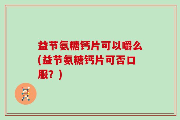 益节氨糖钙片可以嚼么(益节氨糖钙片可否口服?) 益节氨糖钙片可以嚼么(益节氨糖钙片可否口服?)