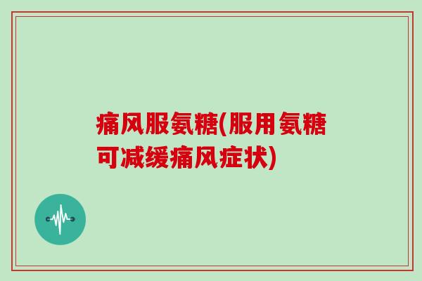 服氨糖(服用氨糖可减缓症状) 服氨糖(服用氨糖可减缓症状)