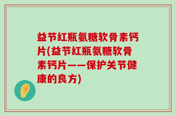 益节红瓶氨糖软骨素钙片(益节红瓶氨糖软骨素钙片——保护关节健康的良方) 益节红瓶氨糖软骨素钙片(益节红瓶氨糖软骨素钙片——保护关节健康的良方)