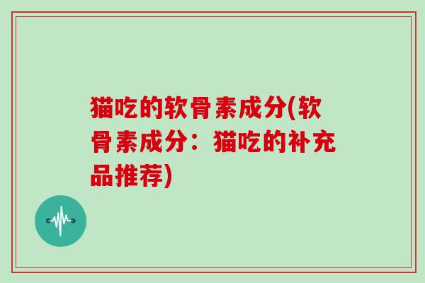 猫吃的软骨素成分(软骨素成分:猫吃的补充品推荐) 猫吃的软骨素成分(软骨素成分:猫吃的补充品推荐)