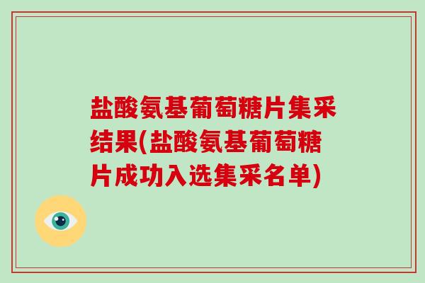 盐酸氨基葡萄糖片集采结果(盐酸氨基葡萄糖片成功入选集采名单) 盐酸氨基葡萄糖片集采结果(盐酸氨基葡萄糖片成功入选集采名单)