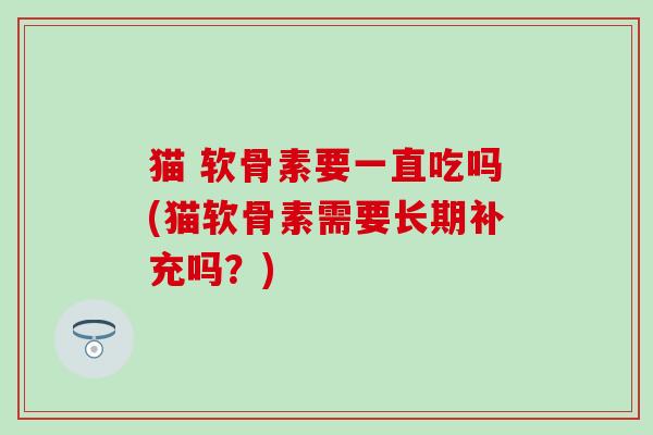 猫 软骨素要一直吃吗(猫软骨素需要长期补充吗？)