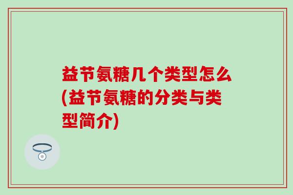 益节氨糖几个类型怎么(益节氨糖的分类与类型简介) 益节氨糖几个类型怎么(益节氨糖的分类与类型简介)