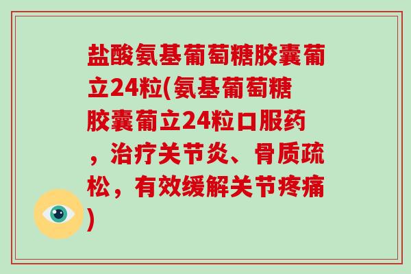 盐酸氨基葡萄糖胶囊葡立24粒(氨基葡萄糖胶囊葡立24粒口服药，、，有效缓解关节)