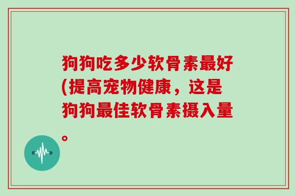 狗狗吃多少软骨素好(提高宠物健康,这是狗狗佳软骨素摄入量。 狗狗吃多少软骨素好(提高宠物健康,这是狗狗佳软骨素摄入量。