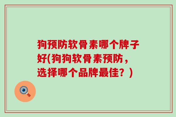 狗软骨素哪个牌子好(狗狗软骨素,选择哪个品牌佳?) 狗软骨素哪个牌子好(狗狗软骨素,选择哪个品牌佳?)