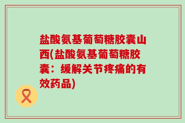 盐酸氨基葡萄糖胶囊山西(盐酸氨基葡萄糖胶囊:缓解关节的有效药品) 盐酸氨基葡萄糖胶囊山西(盐酸氨基葡萄糖胶囊:缓解关节的有效药品)